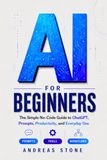 AI for Beginners: The Simple No-Code Guide to ChatGPT, Prompts, Productivity, and Everyday Use