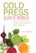 Cold Press Juice Bible: 300 Delicious, Nutritious, All-Natural Recipes for Your Masticating Juicer