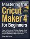 Mastering Cricut Mastering the Cricut Maker 4 for Beginners: How to Conquer Design Space, Stop Wasting Materials, and Craft 10 Easy Projects Without the Frustration