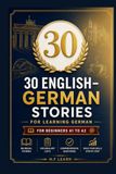 30 English–German Stories for Learning German: The Ultimate Beginner's Guide to Mastering German Through Engaging Bilingual Narratives – From A1 to A2 with Vocabulary, Grammar, and Exercises