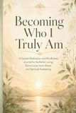 Becoming Who I Truly Am: A Guided Meditation and Mindfulness Journal for Authentic Living, Divine Love, Inner Peace, and Spiritual Awakening