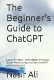 The Beginner's Guide to ChatGPT: Learn AI Faster, Write Better Prompts, Boost Productivity, and Use ChatGPT with Confidence