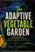 The Adaptive Vegetable Garden: A Practical Guide to Growing Vegetables by Climate, Conditions, and the Cues in Your Garden