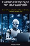 Build an AI Employee for Your Business: Create AI Assistants That Work 24/7 to Save Time, Cut Costs, and Increase Profits