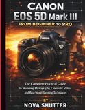 Canon EOS 5D Mark III: From Beginner to Pro: The Complete Practical Guide to Stunning Photography, Cinematic Video, and Real-World Shooting Techniques