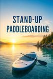 Stand-Up Paddleboarding: A Complete Guide to Choosing a Board, Paddling with Confidence, and Exploring Flatwater, Surf, and Rivers