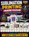 Sublimation Printing Made Clear: A Beginner's Guide to Sublimation Printers, Heat Presses, Blanks, Design, Transfers, and Troubleshooting