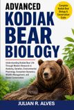 ADVANCED Kodiak Bear ADVANCED KODIAK BEAR BIOLOGY: Understanding Kodiak Bear Life Through Modern Research in Anatomy, Genetics, Environmental Physiology, Ecosystem Dynamics, Wildlife Management, and Global Conservation
