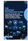 THE EVERYDAY TECHNOLOGY GUIDE: Essential Computer and Digital Skills for Productivity, Communication, Online Safety, and Modern Work