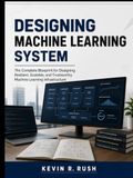 Designing Machine Learning System: The Complete Blueprint for Designing Resilient, Scalable, and Trustworthy Machine Learning Infrastructure