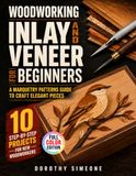 Woodworking Inlay and Veneer for Beginners: A Marquetry Patterns Guide to Craft Elegant Pieces