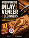 Woodworking Inlay and Veneer for Beginners: A Marquetry Patterns Guide to Craft Elegant Pieces