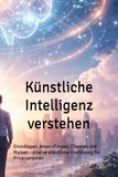 Künstliche Intelligenz verstehen: Grundlagen, Anwendungen, Chancen und Risiken – eine verständliche Einführung für Privatpersonen