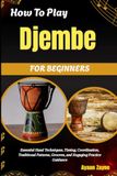 How To Play Djembe For Beginners: Essential Hand Techniques, Timing, Coordination, Traditional Patterns, Grooves, and Engaging Practice Guidance