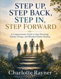 STEP UP, STEP BACK, STEP IN, STEP FORWARD: A Compassionate Guide to Step Parenting, Family Change, and Blended-Family Healing