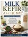 Milk Kefir Alchemy Everything You Need to Know: Transforming Milk into Living Kefir: A Practical Guide to Grains, Fermentation, Flavor, Cultured Foods