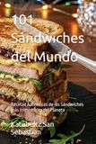 101 Sándwiches del Mundo: Recetas Auténticas de los Sándwiches más Irresistibles del Planeta