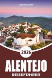 ALENTEJO REISEFÜHRER 2026: Ihr praktischer Führer für Évora, Monsaraz, Alqueva, Weinland, lokale Küche, Strände, versteckte Perlen, einfache Reiserouten und stressfreie Abenteuer in Portugal 2026