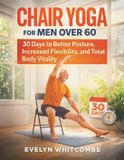 CHAIR Independently Published Chair Yoga for Men Over 60: 30 Days to Better Posture, Increased Flexibility, and Total Body Vitality