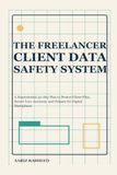 The Freelancer Client Data Safety System: A Nontechnical 30-Day Plan to Protect Client Files, Secure Your Accounts, and Prepare for Digital Disruptions