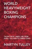 WORLD HEAVYWEIGHT BOXING CHAMPIONS: THE MYTHICAL LINEAL LINE FROM JOHN L. SULLIVAN TO LENNOX LEWIS