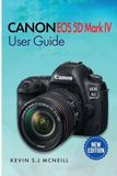 Canon Eos 5d Mark Iv User Guide: A Step-by-Step Guide to Mastering Autofocus, Exposure, and Professional-Level Photography