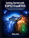Getting ESP32 Getting Started with ESP32 FreeRTOS: A Hands-On Guide to Real-Time Embedded Programming, Multitasking, and IoT Development