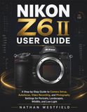 Nikon NIKON Z6 II USER GUIDE: A Step-by-Step Guide to Camera Setup, Autofocus, Video Recording, and Photography Settings for Portraits, Landscapes, Wildlife, and Low Light