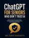 ChatGPT for Seniors Who Don't Trust AI: A Step-by-Step Guide to Using AI Safely, Checking Its Answers, Protecting Your Privacy and Solving Everyday Problems