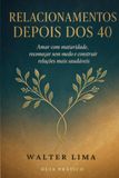 RELACIONAMENTOS DEPOIS DOS 40: Como Amar com Maturidade, Recomeçar Sem Medo e Construir Relações Saudáveis. Um Guia Prático para Reconstruir a Autoestima e Encontrar um Amor Verdadeiro