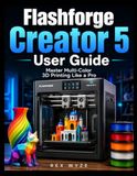 FLASHFORGE CREATOR 5 USER GUIDE: Master Multi-Color 3D Printing Like a Pro