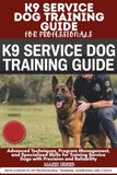 K9 SERVICE DOG TRAINING GUIDE FOR PROFESSIONALS: Advanced Techniques, Program Management, and Specialized Skills for Training Service Dogs with Precision and Reliability