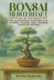 BONSAI MEISTERHAFT EINFACH GEMACHT: Ihr ultimativer Leitfaden zum Anlegen, Pflegen und Gedeihen von Bonsai-Bäumen