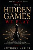 The Hidden Games We Play: 25 Mental Models for Understanding Incentives, Systems, Competition & Human Behavior