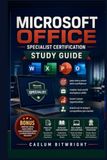 Microsoft Office Specialist Certification Study Guide: Pass Every Exam with Confidence,Master Real-World Workplace Skills, Boost Career Opportunities, and Stand Out in Today's Competitive Job Market