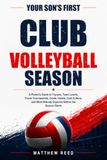 Your Son's First Club Volleyball Season: A Parent's Guide to Tryouts, Team Levels, Travel Tournaments, Costs, Hotels, Club Culture, and What Nobody Explains Before the Season Starts