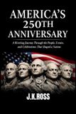 America's 250th Anniversary: A Riveting Journey Through the People, Events, Ideas, and Celebrations That Shaped a Nation