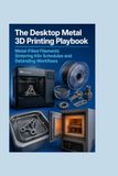 The Desktop Metal The Desktop Metal 3D Printing Playbook: Metal-Filled Filaments Sintering Kiln Schedules and Debinding Workflows