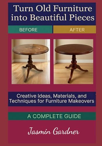 Turn Old Furniture into Beautiful Pieces: Creative Ideas, Materials, and Techniques for Furniture Makeovers