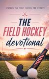 The Field Hockey Devotional: A 40 Day Christian Devotional for Field Hockey Players, Teams, and Field Hockey Fans Seeking a Stronger Walk with Christ
