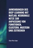 ANWENDUNGEN DES DEEP LEARNING MIT MATLAB. NEURONALE NETZE ZUR ANPASSUNG VON FUNKTIONEN, CLUSTERN, MUSTERN UND ZEITREIHEN