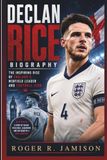 DECLAN RICE BIOGRAPHY: The Inspiring Rise Of England’s Midfield Leader And Football Icon