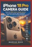 IPHONE Apple IPHONE 18 PRO CAMERA GUIDE Master: Master the 48MP Camera, Variable Aperture, Pro Controls, Portraits, Night Photography, Video, and Creative Shooting Techniques