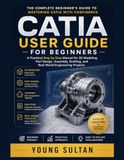 CATIA User Guide for Beginners: A Practical Step by Step Manual for 3D Modeling, Part Design, Assembly, Drafting, and Real World Engineering Projects