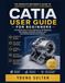 CATIA User Guide for Beginners: A Practical Step by Step Manual for 3D Modeling, Part Design, Assembly, Drafting, and Real World Engineering Projects