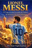 Lionel Messi: El Viaje de una Leyenda del Fútbol: De Rosario a la Gloria Mundial: La Historia, los Récords y el Legado del Ícono del Fútbol