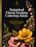 Botanical Floral Designs Coloring Book For Teens and Adults: Intricate Flower Coloring Pages with Bouquets, and Botanical Patterns for Stress Relief