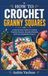 HOW TO CROCHET GRANNY SQUARES: A Step-by-Step Guide to Creating Timeless Patterns, Beautiful Blankets, and Cozy Handmade Projects