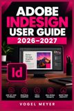 ADOBE INDESIGN USER GUIDE 2026–2027: Unabhängiges Praxisbuch für Layout, Typografie, mehrseitige Dokumente, Druckvorstufe und digitale Publikationen
