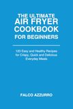 The Ultimate Air Fryer Cookbook for Beginners: 120 Easy and Healthy Recipes for Crispy, Quick and Delicious Everyday Meals